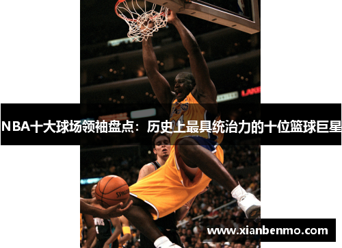 NBA十大球场领袖盘点：历史上最具统治力的十位篮球巨星